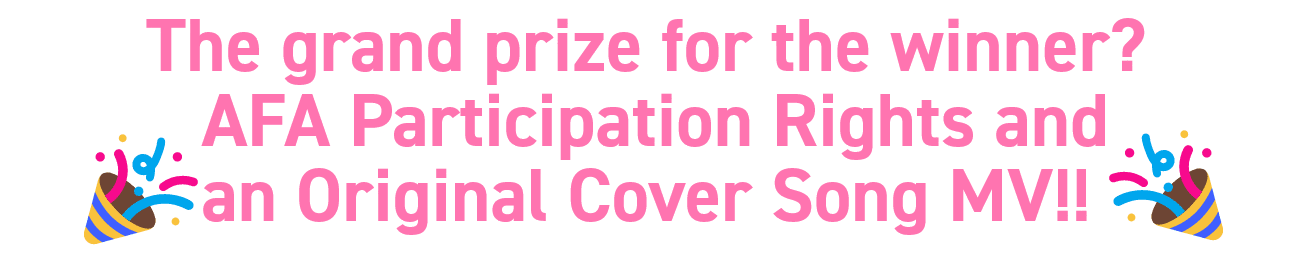 The grand prize for the winner? AFA Participation Rights and an Original Cover Song MV!!